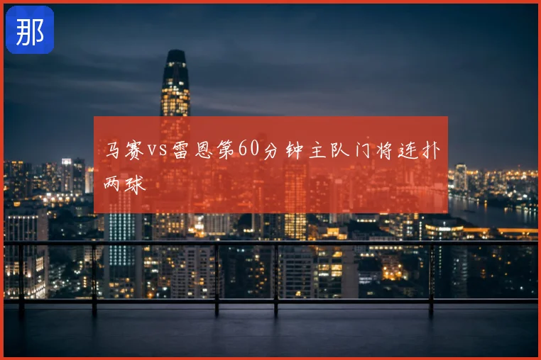 马赛vs雷恩第60分钟主队门将连扑两球